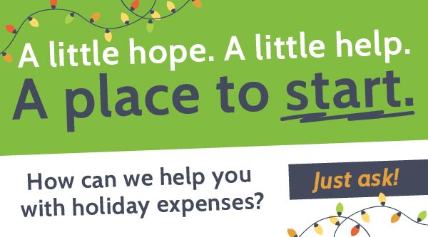 A little hope. A little help. A place to start. How can we help you with holiday expenses? Just ask!